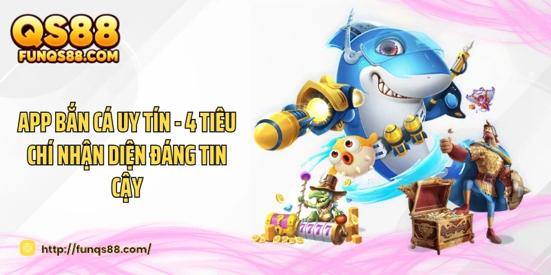 App Bắn Cá Uy Tín - 4 Tiêu Chí Nhận Diện Đáng Tin Cậy