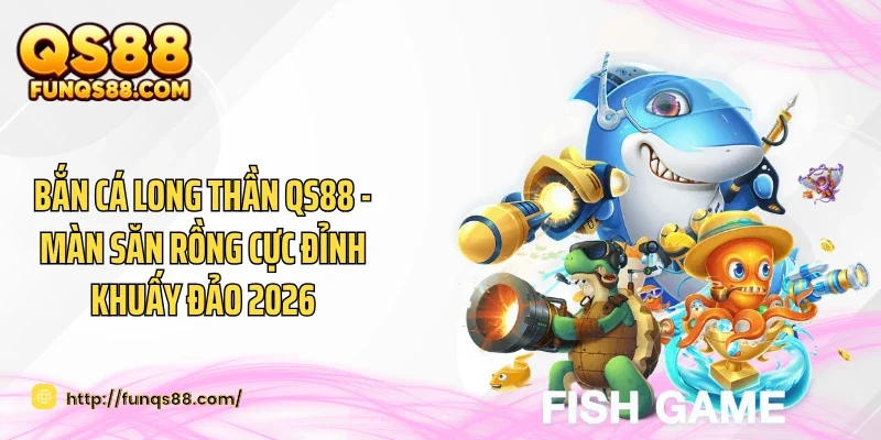Bắn Cá Long Thần QS88 - Màn Săn Rồng Cực Đỉnh Khuấy Đảo 2026