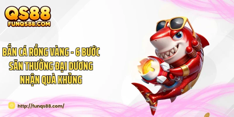 Bắn Cá Rồng Vàng - 6 Bước Săn Thưởng Đại Dương Nhận Quà Khủng