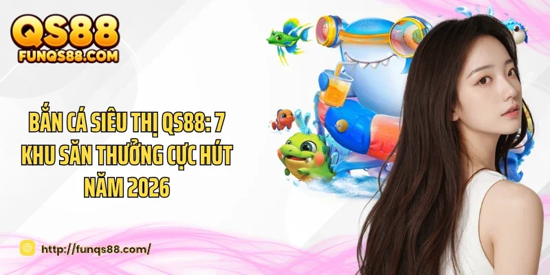 Bắn Cá Siêu Thị QS88: 7 Khu Săn Thưởng Cực Hút Năm 2026