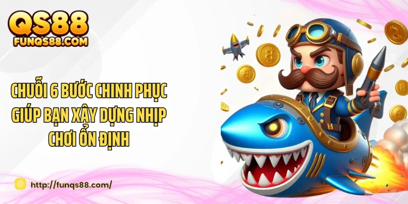 Chuỗi 6 bước chinh phục giúp bạn xây dựng nhịp chơi ổn định