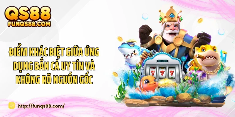 Điểm khác biệt giữa ứng dụng bắn cá uy tín và không rõ nguồn gốc