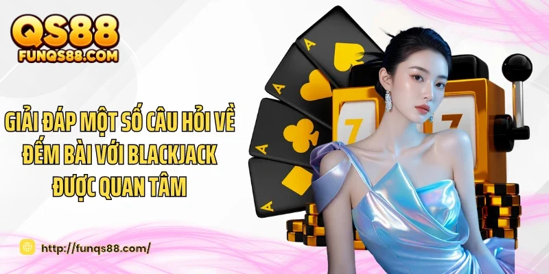 Giải đáp một số câu hỏi về đếm bài với Blackjack được quan tâm