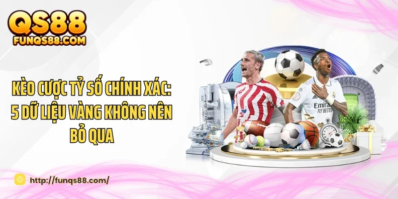 Kèo Cược Tỷ Số Chính Xác: 5 Dữ Liệu Vàng Không Nên Bỏ Qua