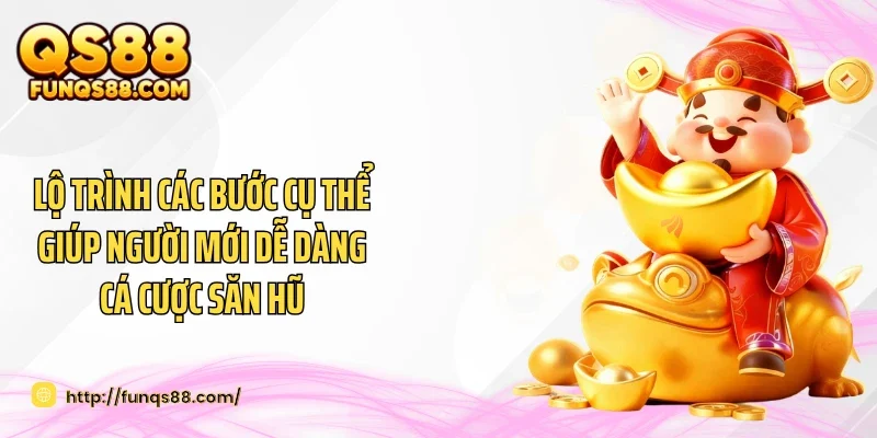 Lộ trình các bước cụ thể giúp người mới dễ dàng cá cược săn hũ
