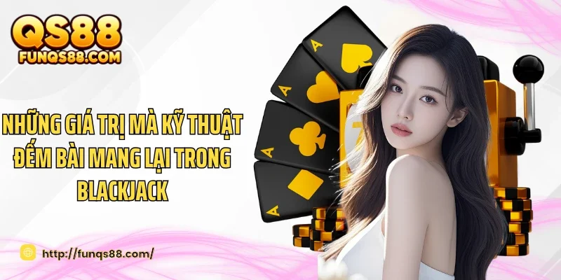 Những giá trị mà kỹ thuật đếm bài mang lại trong Blackjack