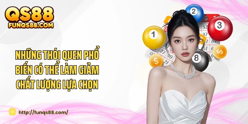 Những thói quen phổ biến có thể làm giảm chất lượng lựa chọn