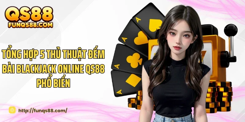 Tổng Hợp 5 Thủ Thuật Đếm Bài Blackjack Online QS88 Phổ Biến