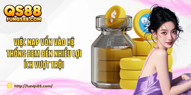Việc nạp vốn vào hệ thống đem đến nhiều lợi ích vượt trội
